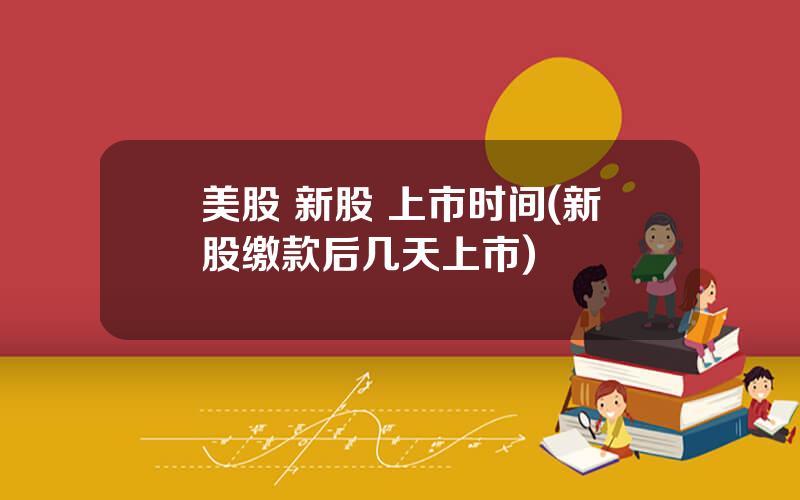 美股 新股 上市时间(新股缴款后几天上市)